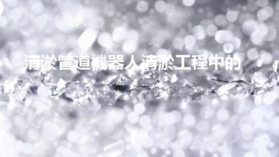 清淤管道機器人清淤工程中的關鍵技術和挑戰(zhàn)你明白嗎？揭秘背后的秘密與技巧！